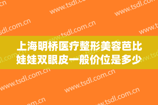 上海明桥医疗整形美容芭比娃娃双眼皮一般价位是多少?贵不贵?(上海明桥整形医院)