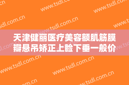 天津健丽医疗美容额肌筋膜瓣悬吊矫正上睑下垂一般价位是多少费用?多长时间恢复?