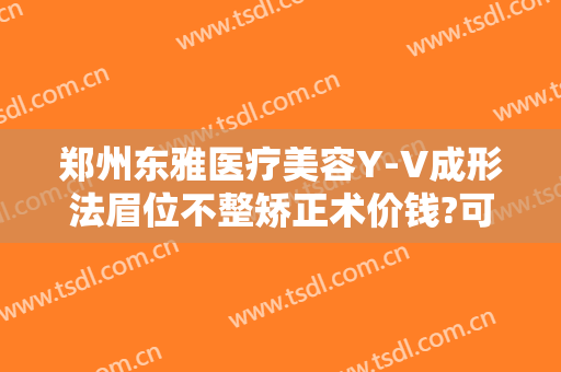 郑州东雅医疗美容Y-V成形法眉位不整矫正术价钱?可靠吗?