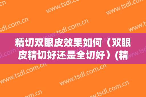 精切双眼皮效果如何（双眼皮精切好还是全切好）(精切跟全切双眼皮哪个好)