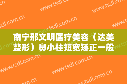 南宁邢文明医疗美容（达美整形）鼻小柱短宽矫正一般价位是多少?怎么样?