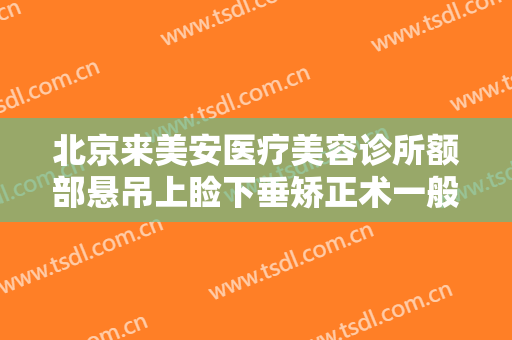 北京来美安医疗美容诊所额部悬吊上睑下垂矫正术一般多少钱?多长时间恢复?