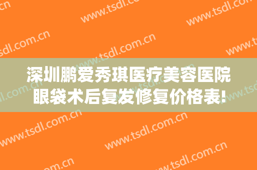 深圳鹏爱秀琪医疗美容医院眼袋术后复发修复价格表!好不好?(深圳鹏爱秀琪医疗整形)