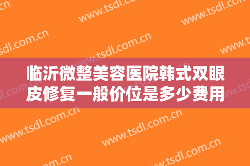 临沂微整美容医院韩式双眼皮修复一般价位是多少费用?需要多久恢复?