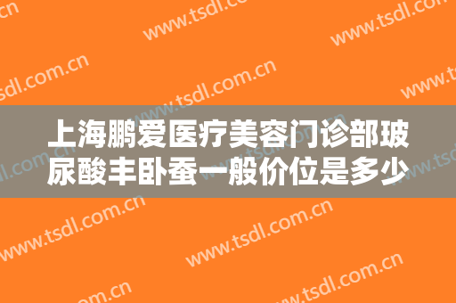 上海鹏爱医疗美容门诊部玻尿酸丰卧蚕一般价位是多少钱?效果怎么样?