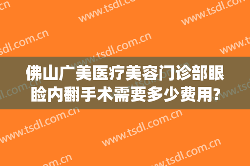 佛山广美医疗美容门诊部眼睑内翻手术需要多少费用?多长时间恢复?(佛山市广大整形美容医院)