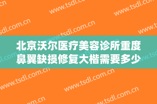 北京沃尔医疗美容诊所重度鼻翼缺损修复大楷需要多少费用?靠谱吗?(北京沃尔美鼻怎么样)