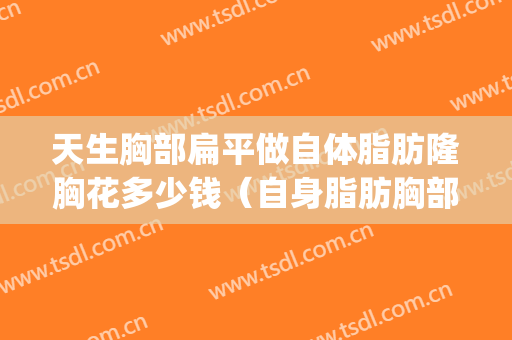 天生胸部扁平做自体脂肪隆胸花多少钱（自身脂肪胸部隆胸多少钱）(自体脂肪隆胸要多少钱一般的)