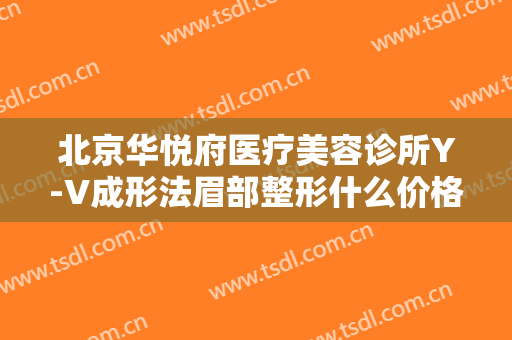 北京华悦府医疗美容诊所Y-V成形法眉部整形什么价格?靠谱吗?