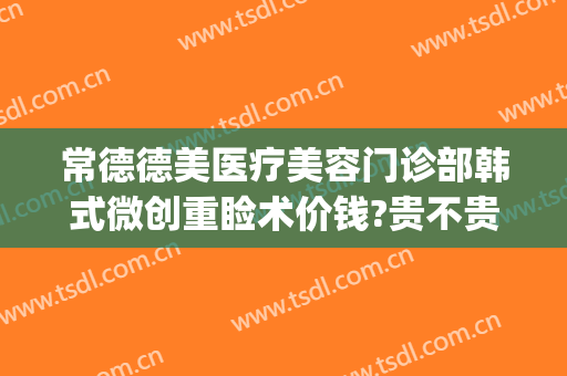 常德德美医疗美容门诊部韩式微创重睑术价钱?贵不贵?(常德雅美医疗整形医院)