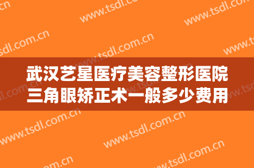 武汉艺星医疗美容整形医院三角眼矫正术一般多少费用?好不好?(上海艺星医院整形)