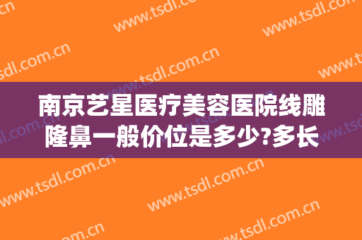 南京艺星医疗美容医院线雕隆鼻一般价位是多少?多长时间恢复?(南京艺星整形医院电话)