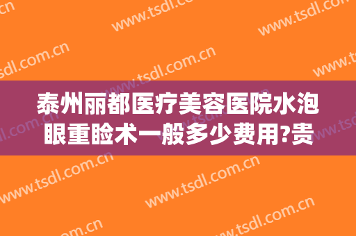 泰州丽都医疗美容医院水泡眼重睑术一般多少费用?贵不贵?(肿泡眼做双眼皮多少钱)