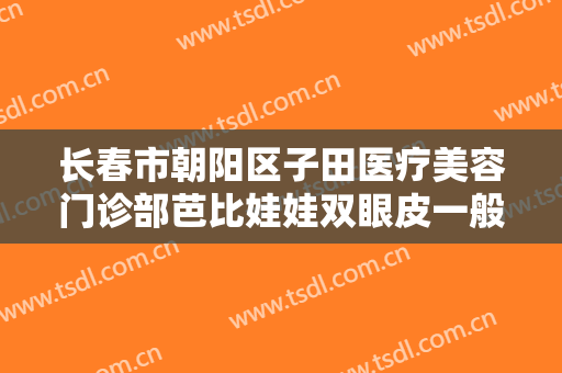 长春市朝阳区子田医疗美容门诊部芭比娃娃双眼皮一般多少钱?有哪些优势?