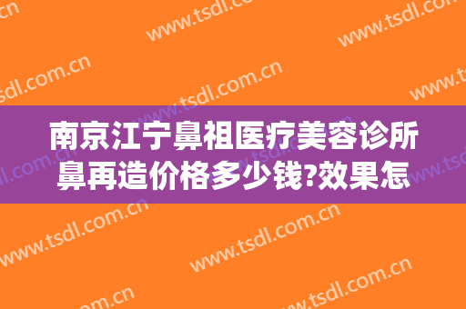南京江宁鼻祖医疗美容诊所鼻再造价格多少钱?效果怎么样?(南京做鼻子多少钱)