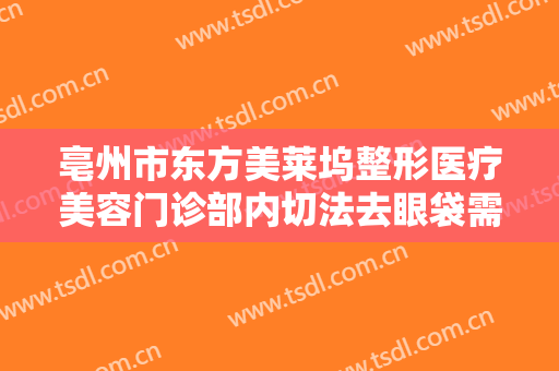 亳州市东方美莱坞整形医疗美容门诊部内切法去眼袋需要多少费用?好不好?