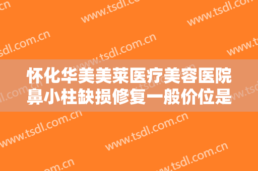 怀化华美美莱医疗美容医院鼻小柱缺损修复一般价位是多少费用?多长时间恢复?