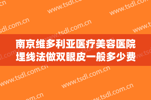 南京维多利亚医疗美容医院埋线法做双眼皮一般多少费用?贵不贵?(南京维多利亚美容整形医院)