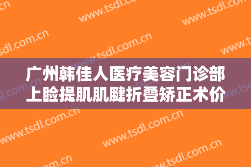 广州韩佳人医疗美容门诊部上睑提肌肌腱折叠矫正术价格?多长时间恢复?