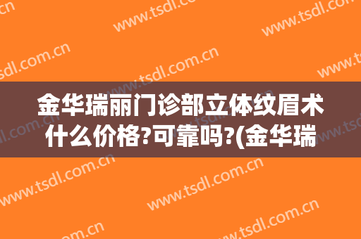 金华瑞丽门诊部立体纹眉术什么价格?可靠吗?(金华瑞丽美容整形医院的医生)