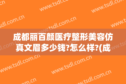 成都丽百颜医疗整形美容仿真文眉多少钱?怎么样?(成都人民医院有美容整形科吗)