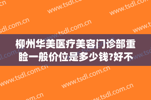 柳州华美医疗美容门诊部重睑一般价位是多少钱?好不好?(华美柳州整形医院)