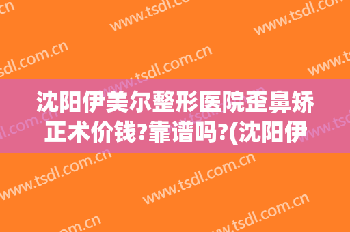 沈阳伊美尔整形医院歪鼻矫正术价钱?靠谱吗?(沈阳伊美尔整形美容医院)