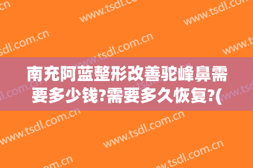 南充阿蓝整形改善驼峰鼻需要多少钱?需要多久恢复?(南充阿蓝整形医院电话)