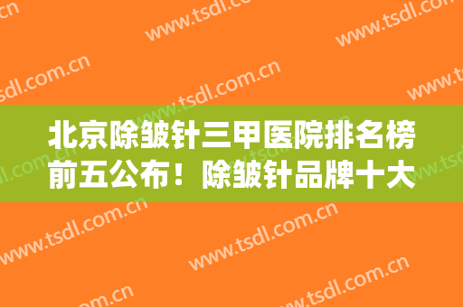 北京除皱针三甲医院排名榜前五公布！除皱针品牌十大排行榜(北京打除皱针最好的公立医院)