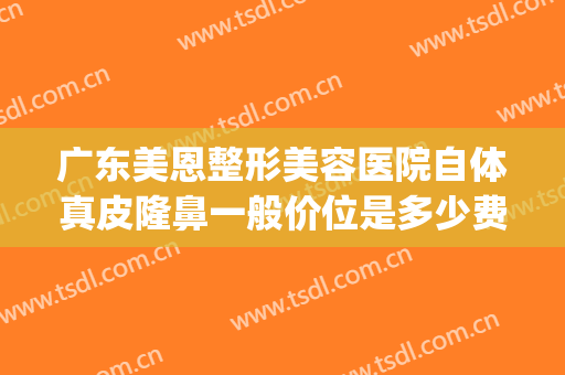 广东美恩整形美容医院自体真皮隆鼻一般价位是多少费用?怎么样?(广东美恩整形医院是正规医院吗)
