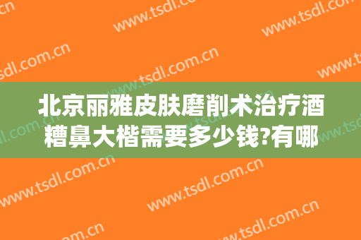 北京丽雅皮肤磨削术治疗酒糟鼻大楷需要多少钱?有哪些优势?(北京治疗酒糟鼻的医院)