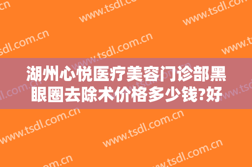 湖州心悦医疗美容门诊部黑眼圈去除术价格多少钱?好不好?