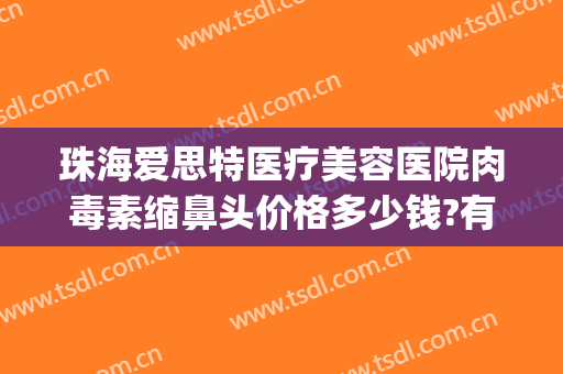 珠海爱思特医疗美容医院肉毒素缩鼻头价格多少钱?有哪些优势?(珠海爱思特美容专科医院)