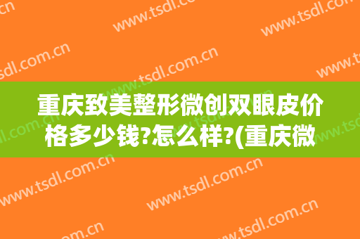 重庆致美整形微创双眼皮价格多少钱?怎么样?(重庆微创双眼皮医院哪家好)