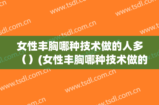 女性丰胸哪种技术做的人多（）(女性丰胸哪种技术做的人多一些)