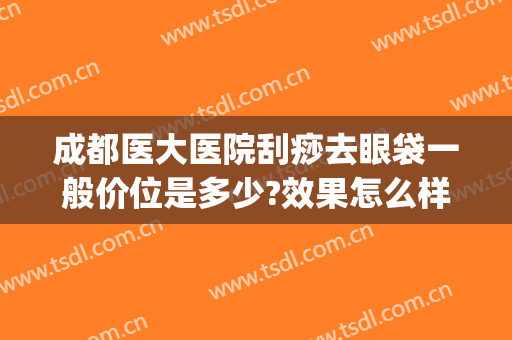 成都医大医院刮痧去眼袋一般价位是多少?效果怎么样?(眼袋大刮痧有效果吗)
