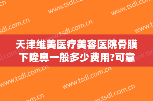 天津维美医疗美容医院骨膜下隆鼻一般多少费用?可靠吗?(骨膜隆鼻多少钱)