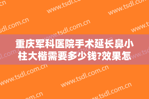 重庆军科医院手术延长鼻小柱大楷需要多少钱?效果怎么样?