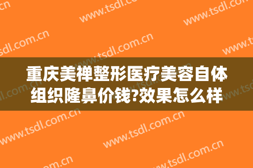 重庆美禅整形医疗美容自体组织隆鼻价钱?效果怎么样?(美禅整形美容医院)