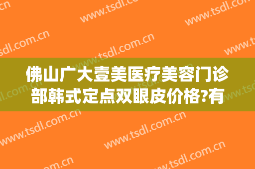 佛山广大壹美医疗美容门诊部韩式定点双眼皮价格?有哪些优势?(佛山市第一人民医院美容整形科)