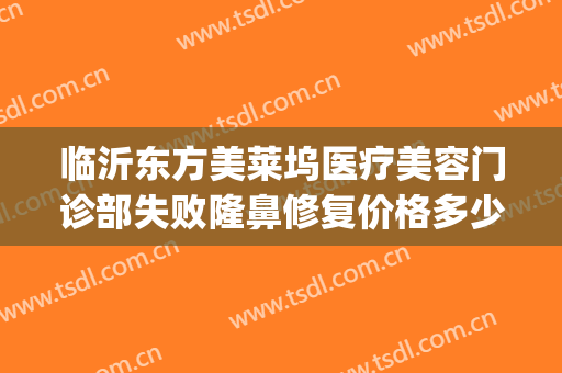 临沂东方美莱坞医疗美容门诊部失败隆鼻修复价格多少钱?怎么样?(临沂人民医院美容整形)