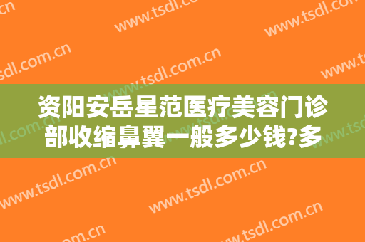 资阳安岳星范医疗美容门诊部收缩鼻翼一般多少钱?多长时间恢复?