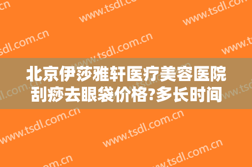 北京伊莎雅轩医疗美容医院刮痧去眼袋价格?多长时间恢复?