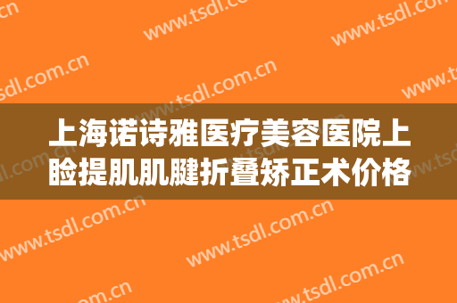 上海诺诗雅医疗美容医院上睑提肌肌腱折叠矫正术价格?怎么样?(双眼皮提肌矫正)