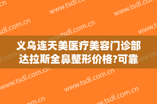 义乌连天美医疗美容门诊部达拉斯全鼻整形价格?可靠吗?(义乌连天美双眼皮)