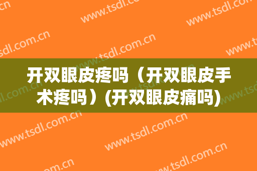 开双眼皮疼吗（开双眼皮手术疼吗）(开双眼皮痛吗)