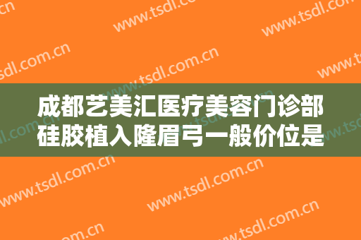 成都艺美汇医疗美容门诊部硅胶植入隆眉弓一般价位是多少钱?靠谱吗?