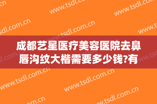 成都艺星医疗美容医院去鼻唇沟纹大楷需要多少钱?有哪些优势?(成都艺星做鼻子怎么样)