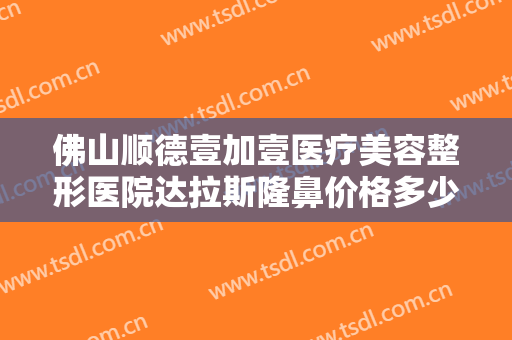 佛山顺德壹加壹医疗美容整形医院达拉斯隆鼻价格多少钱?多长时间恢复?