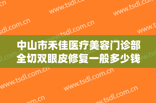 中山市禾佳医疗美容门诊部全切双眼皮修复一般多少钱?靠谱吗?(中山禾丽医疗美容医院)